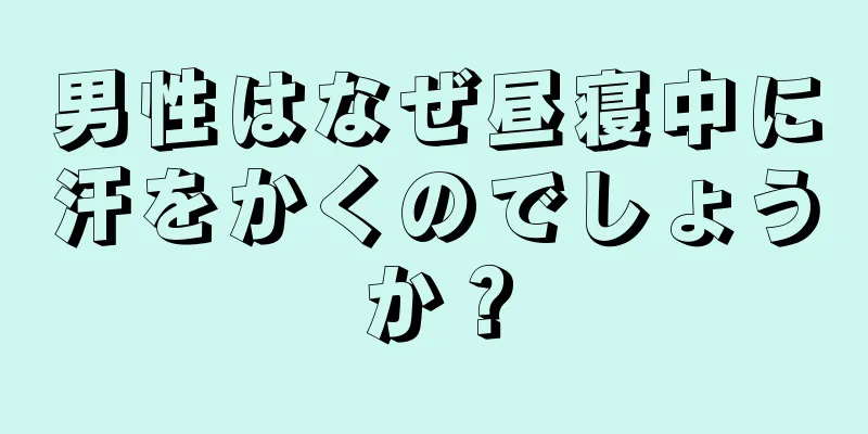 男性はなぜ昼寝中に汗をかくのでしょうか？