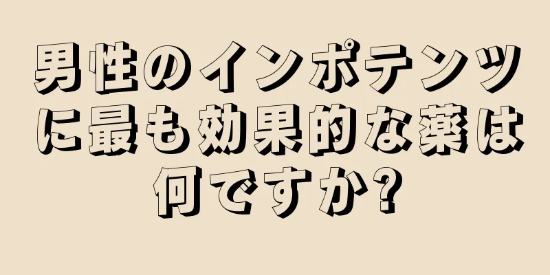 男性のインポテンツに最も効果的な薬は何ですか?