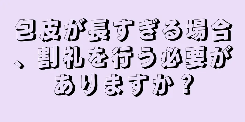 包皮が長すぎる場合、割礼を行う必要がありますか？