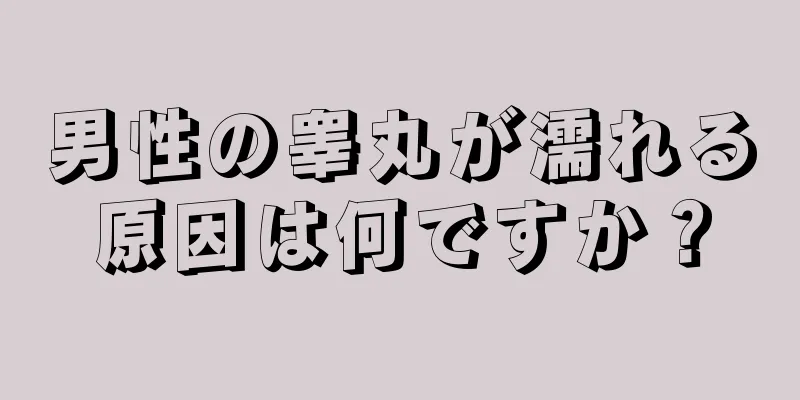 男性の睾丸が濡れる原因は何ですか？