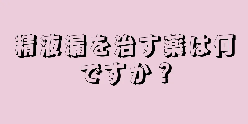 精液漏を治す薬は何ですか？