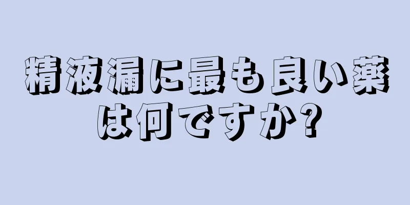 精液漏に最も良い薬は何ですか?