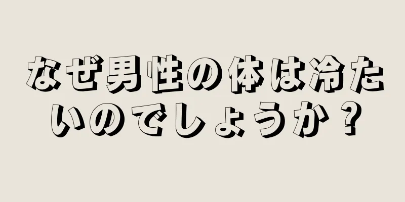 なぜ男性の体は冷たいのでしょうか？