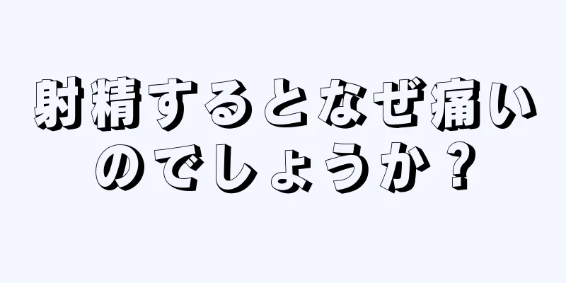 射精するとなぜ痛いのでしょうか？