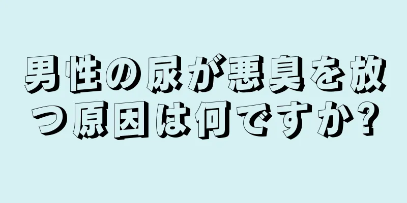 男性の尿が悪臭を放つ原因は何ですか?