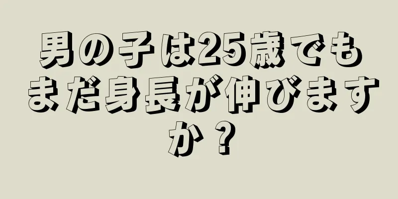 男の子は25歳でもまだ身長が伸びますか？
