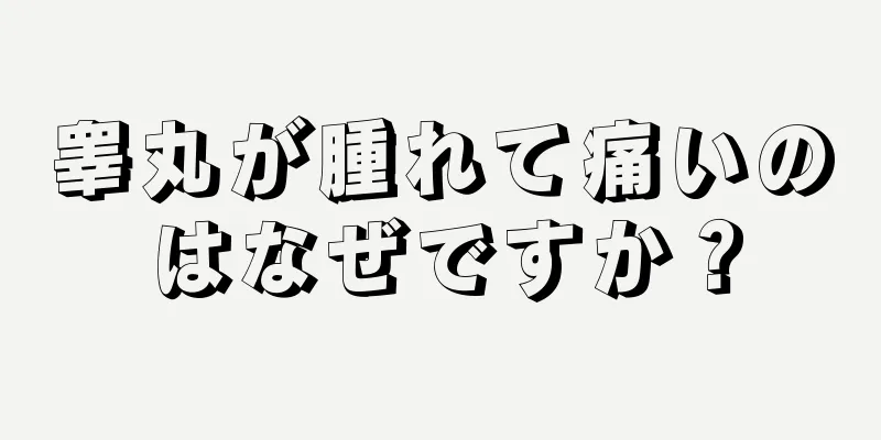 睾丸が腫れて痛いのはなぜですか？