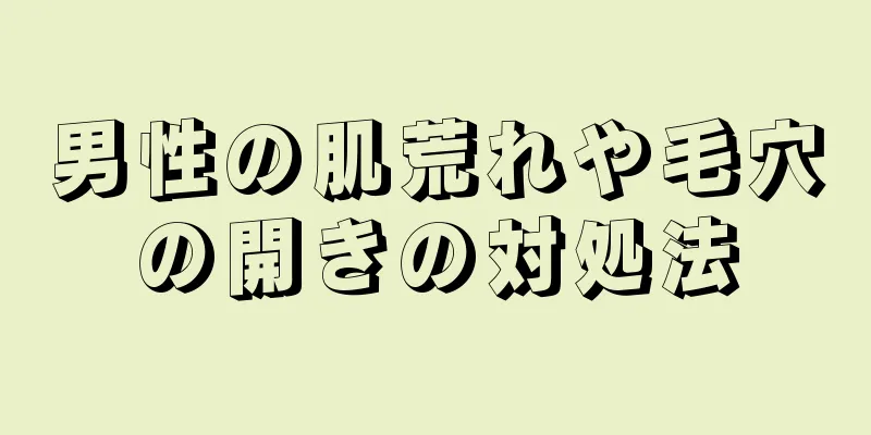 男性の肌荒れや毛穴の開きの対処法