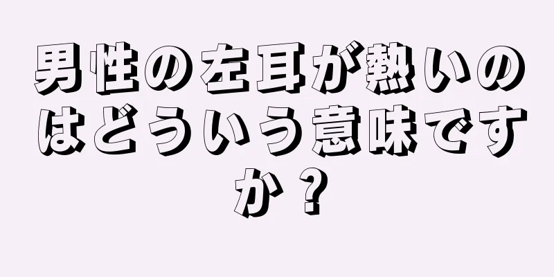 男性の左耳が熱いのはどういう意味ですか？