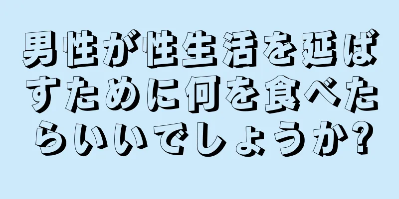 男性が性生活を延ばすために何を食べたらいいでしょうか?