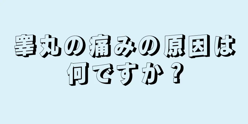 睾丸の痛みの原因は何ですか？
