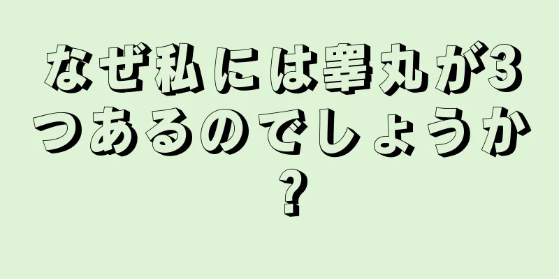 なぜ私には睾丸が3つあるのでしょうか？