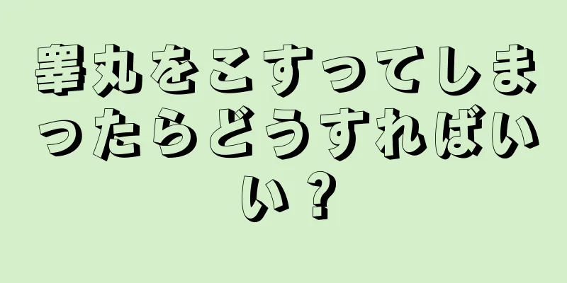 睾丸をこすってしまったらどうすればいい？