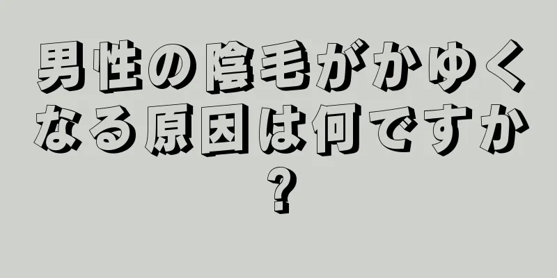 男性の陰毛がかゆくなる原因は何ですか?
