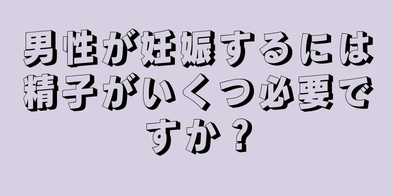 男性が妊娠するには精子がいくつ必要ですか？