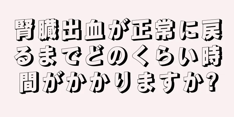 腎臓出血が正常に戻るまでどのくらい時間がかかりますか?