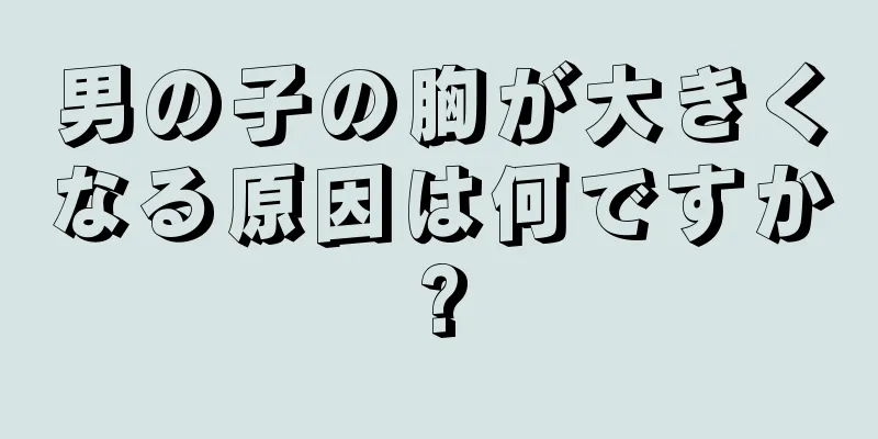 男の子の胸が大きくなる原因は何ですか?