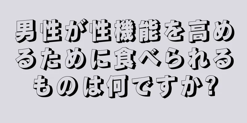 男性が性機能を高めるために食べられるものは何ですか?