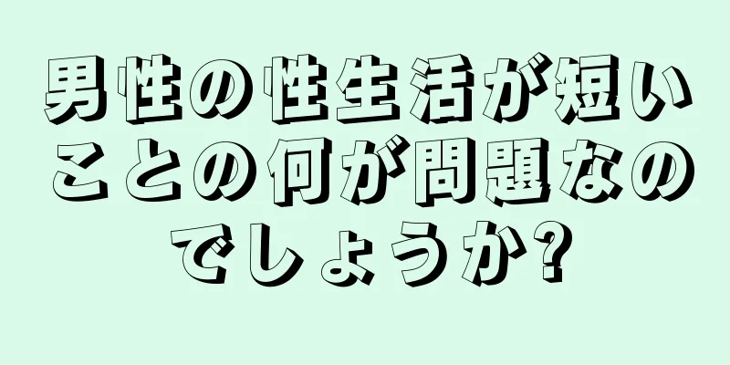 男性の性生活が短いことの何が問題なのでしょうか?