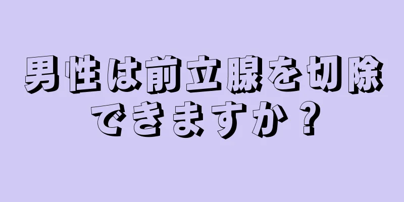 男性は前立腺を切除できますか？