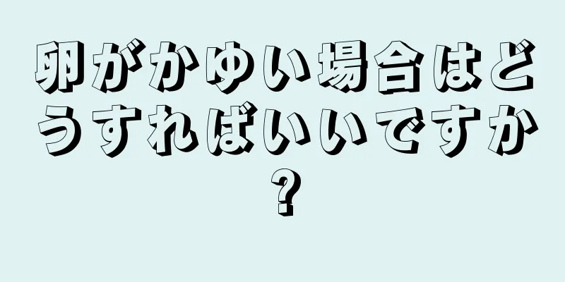 卵がかゆい場合はどうすればいいですか?