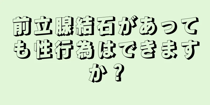 前立腺結石があっても性行為はできますか？