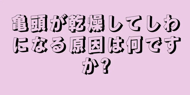 亀頭が乾燥してしわになる原因は何ですか?
