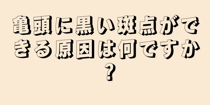 亀頭に黒い斑点ができる原因は何ですか？