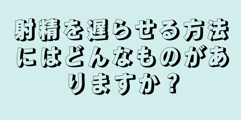 射精を遅らせる方法にはどんなものがありますか？