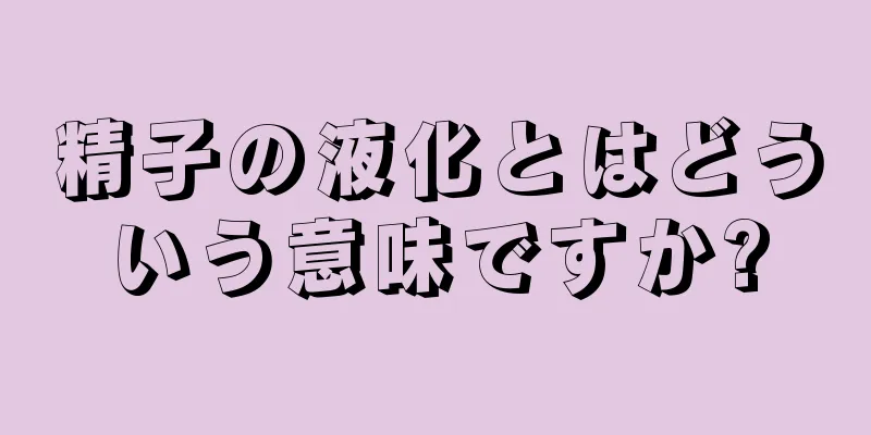 精子の液化とはどういう意味ですか?