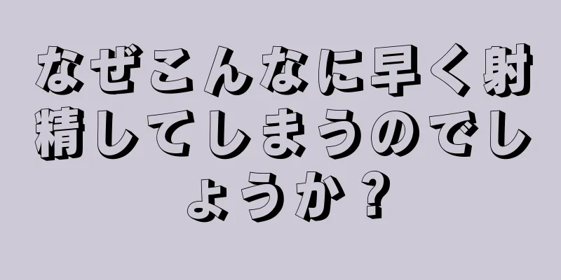 なぜこんなに早く射精してしまうのでしょうか？