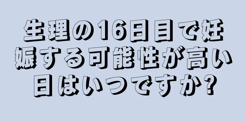 生理の16日目で妊娠する可能性が高い日はいつですか?