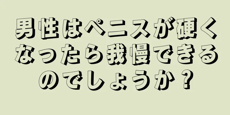 男性はペニスが硬くなったら我慢できるのでしょうか？