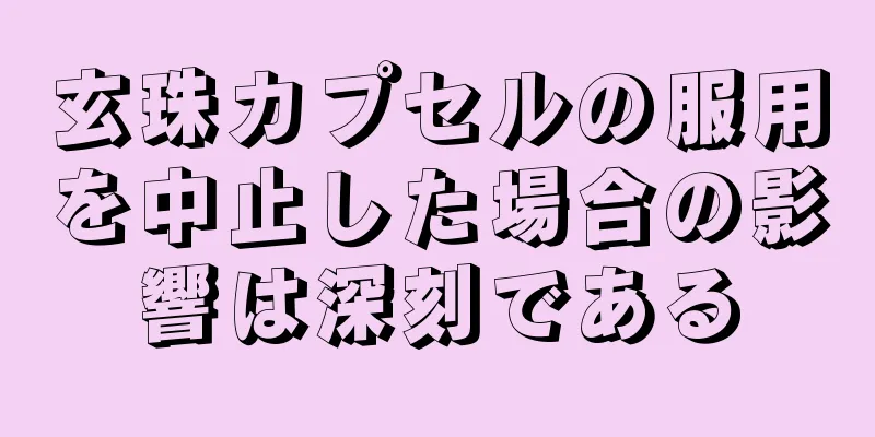 玄珠カプセルの服用を中止した場合の影響は深刻である