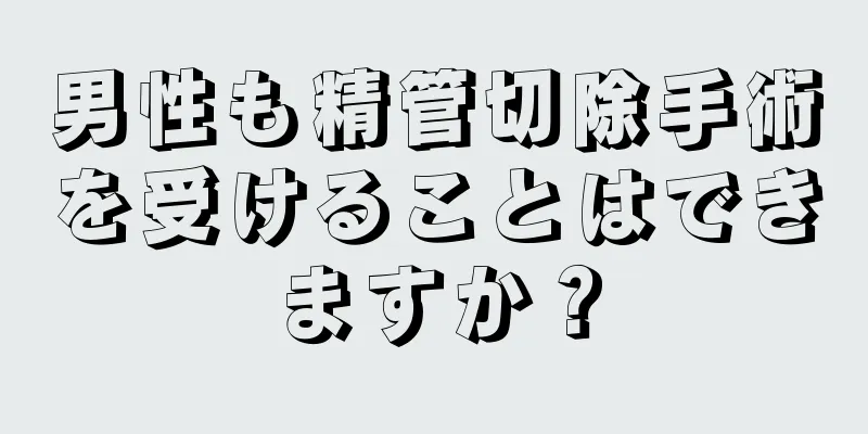 男性も精管切除手術を受けることはできますか？
