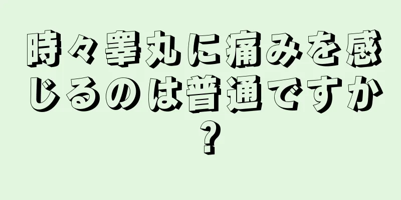 時々睾丸に痛みを感じるのは普通ですか？