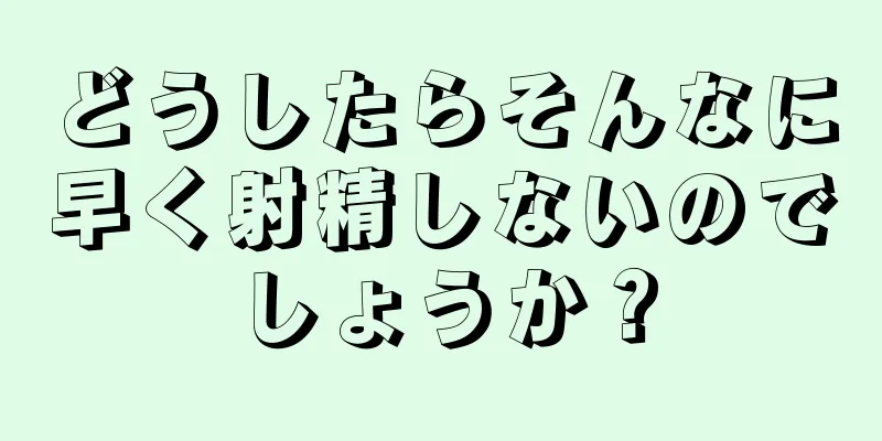 どうしたらそんなに早く射精しないのでしょうか？
