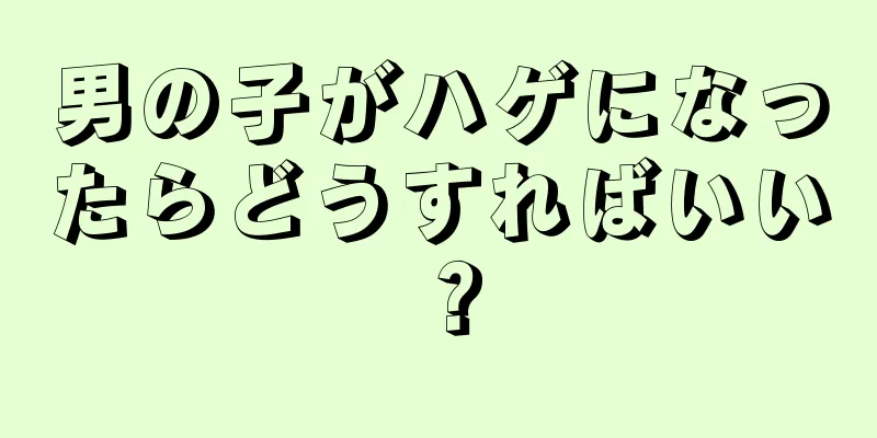 男の子がハゲになったらどうすればいい？
