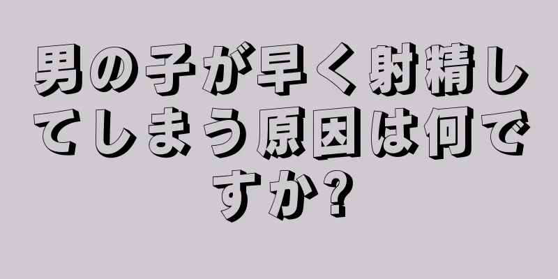 男の子が早く射精してしまう原因は何ですか?