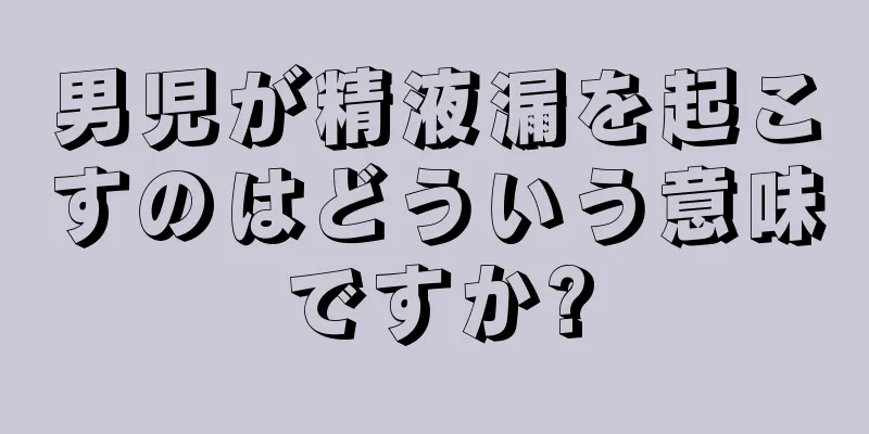 男児が精液漏を起こすのはどういう意味ですか?