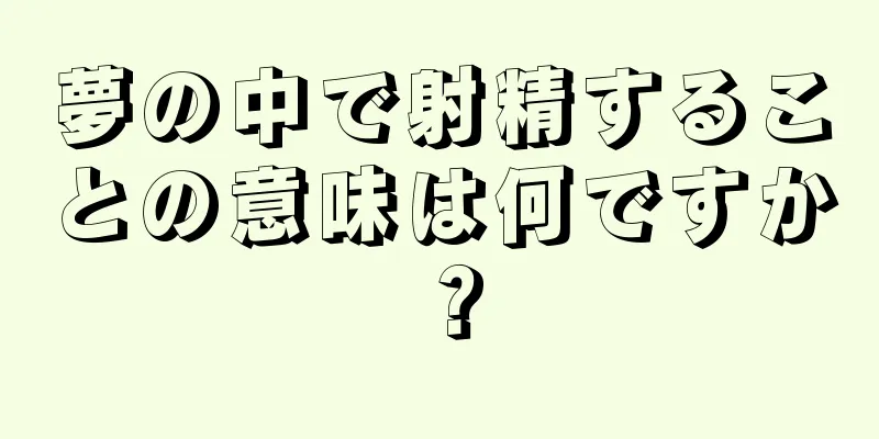 夢の中で射精することの意味は何ですか？
