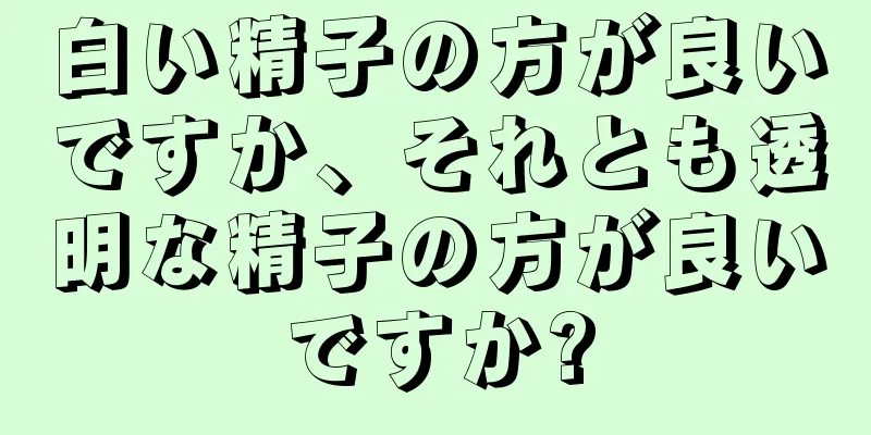 白い精子の方が良いですか、それとも透明な精子の方が良いですか?