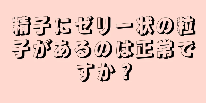 精子にゼリー状の粒子があるのは正常ですか？