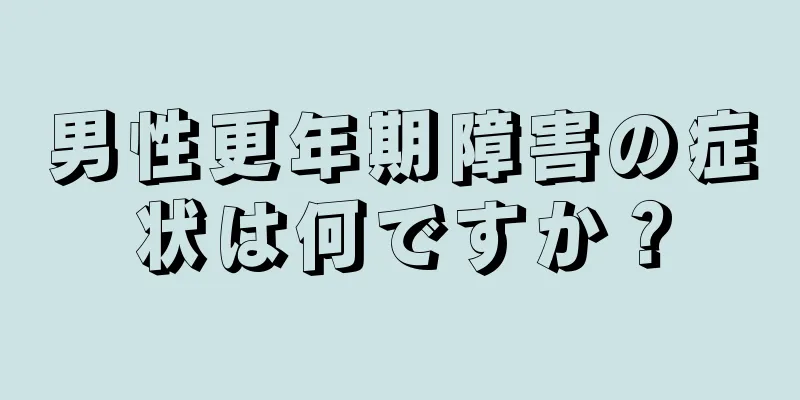 男性更年期障害の症状は何ですか？