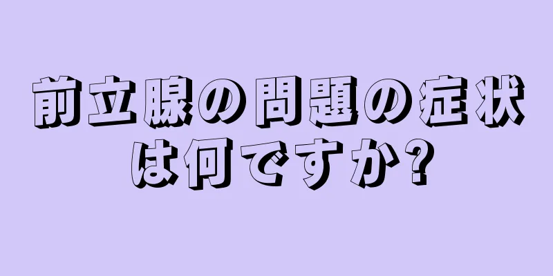 前立腺の問題の症状は何ですか?