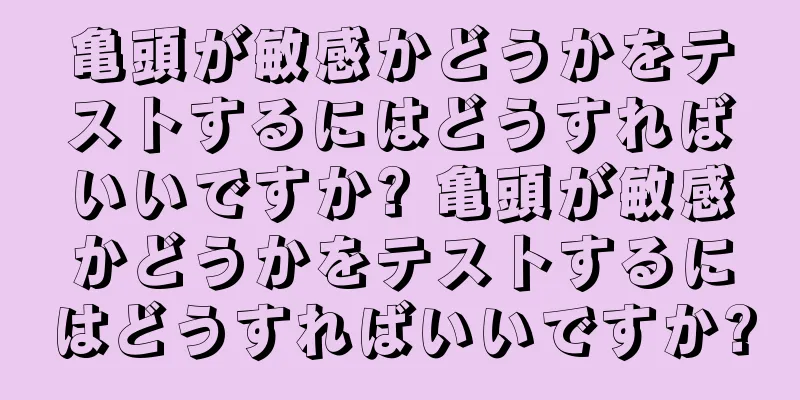 亀頭が敏感かどうかをテストするにはどうすればいいですか? 亀頭が敏感かどうかをテストするにはどうすればいいですか?