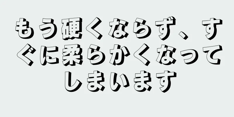 もう硬くならず、すぐに柔らかくなってしまいます