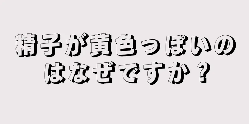精子が黄色っぽいのはなぜですか？