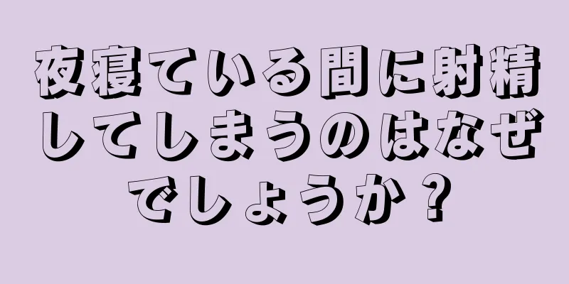 夜寝ている間に射精してしまうのはなぜでしょうか？