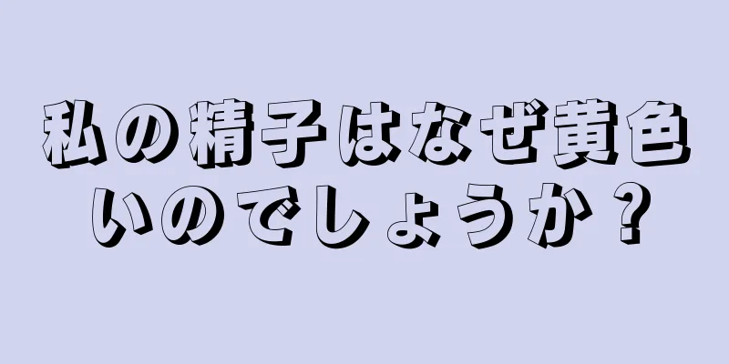 私の精子はなぜ黄色いのでしょうか？